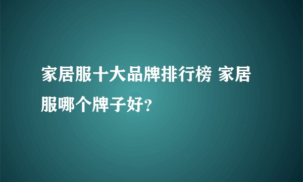 家居服十大品牌排行榜 家居服哪个牌子好？
