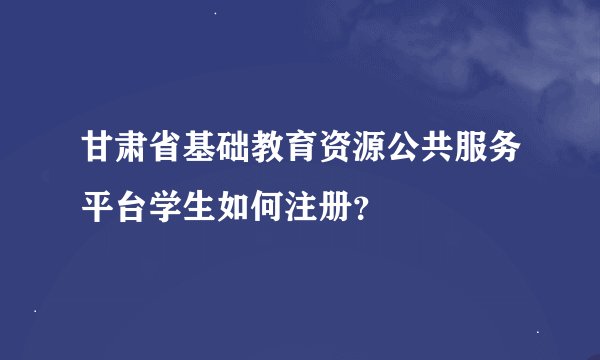 甘肃省基础教育资源公共服务平台学生如何注册？