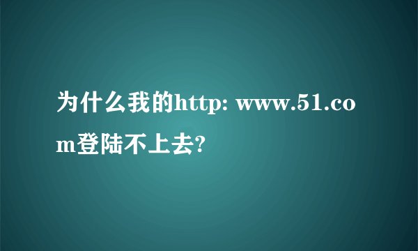 为什么我的http: www.51.com登陆不上去?
