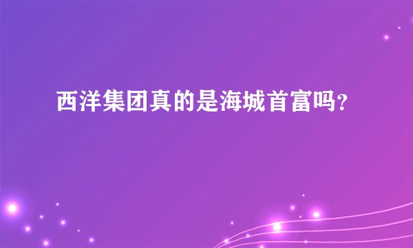 西洋集团真的是海城首富吗？