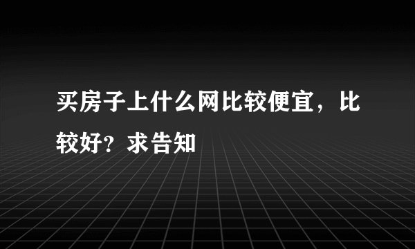买房子上什么网比较便宜,比较好?求告知