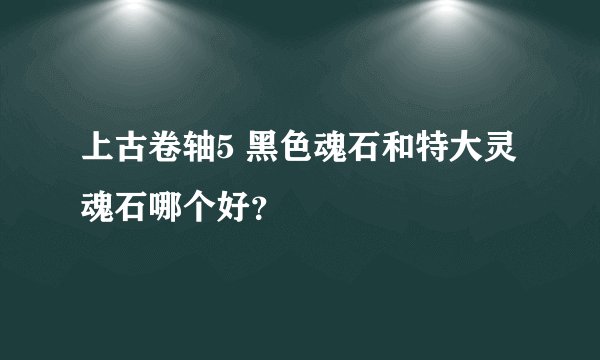 上古卷轴5 黑色魂石和特大灵魂石哪个好?