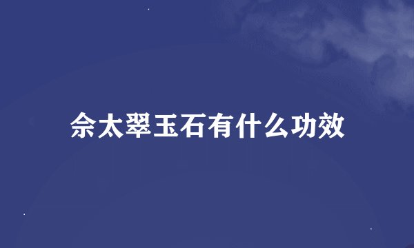 佘太翠玉石有什么功效