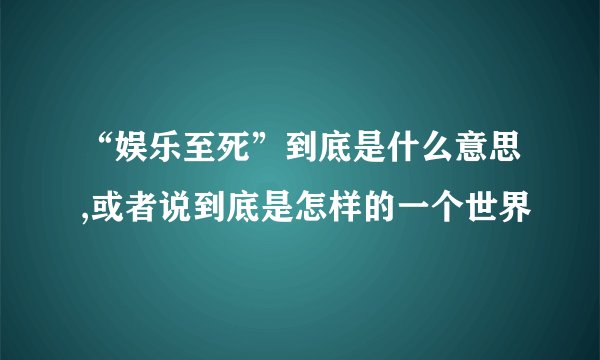 “娱乐至死”到底是什么意思,或者说到底是怎样的一个世界
