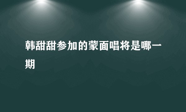 韩甜甜参加的蒙面唱将是哪一期