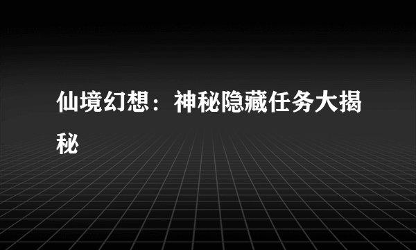 仙境幻想：神秘隐藏任务大揭秘