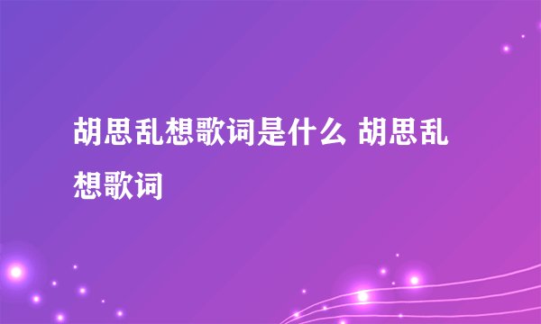 胡思乱想歌词是什么 胡思乱想歌词