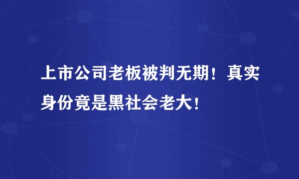 上市公司老板被判无期！真实身份竟是黑社会老大！