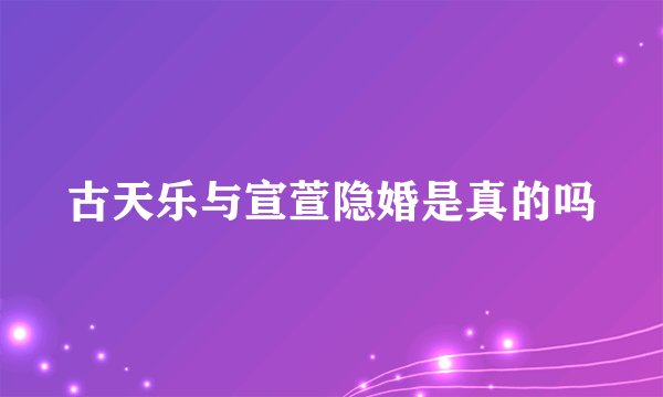 古天乐与宣萱隐婚是真的吗