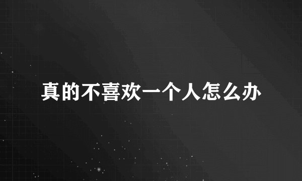 真的不喜欢一个人怎么办