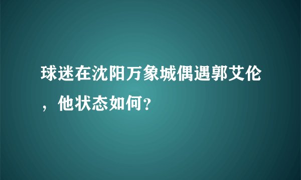 球迷在沈阳万象城偶遇郭艾伦，他状态如何？