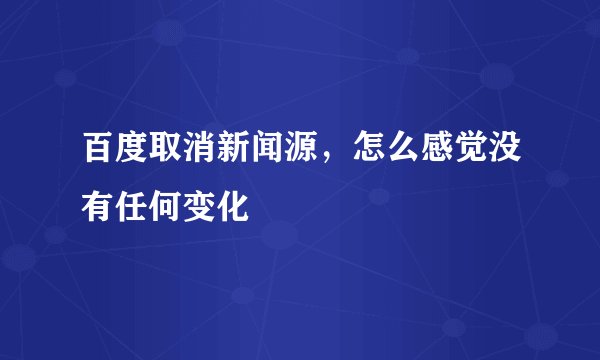 百度取消新闻源,怎么感觉没有任何变化