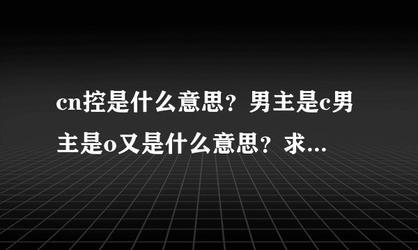cn控是什么意思？男主是c男主是o又是什么意思？求解释谢谢各位亲~...