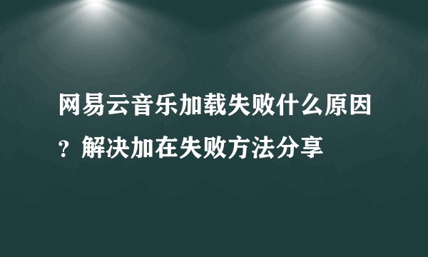 网易云音乐加载失败什么原因？解决加在失败方法分享