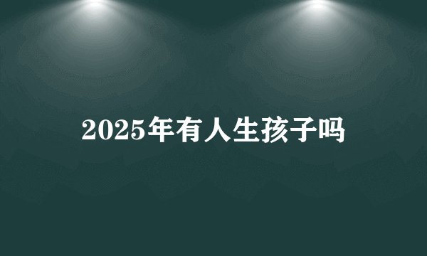 2025年有人生孩子吗
