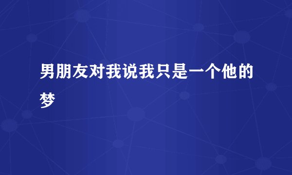 男朋友对我说我只是一个他的梦