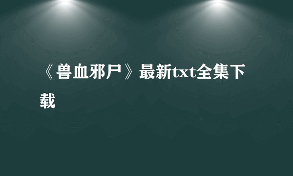 《兽血邪尸》最新txt全集下载