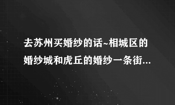 去苏州买婚纱的话~相城区的婚纱城和虎丘的婚纱一条街~有什么区别?价位上两个地方大概分别是多少?