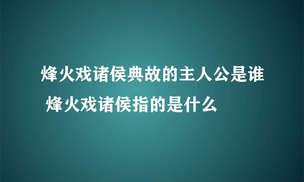 烽火戏诸侯典故的主人公是谁 烽火戏诸侯指的是什么