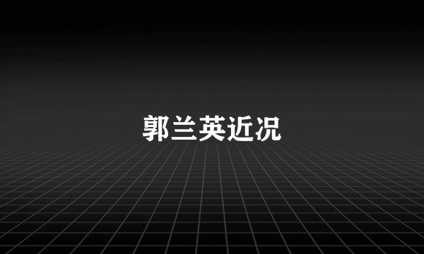 郭兰英近况