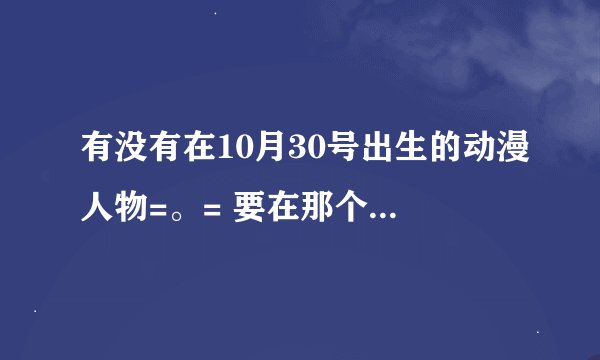 有没有在10月30号出生的动漫人物=。= 要在那个动漫里的，叫什么