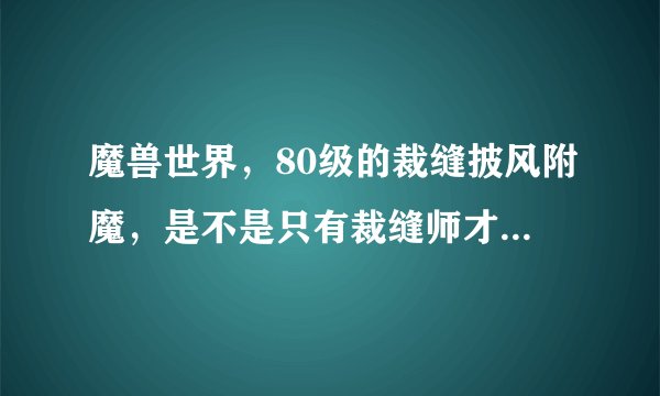 魔兽世界，80级的裁缝披风附魔，是不是只有裁缝师才能披风附魔，不是裁缝的人披风可以附魔吗