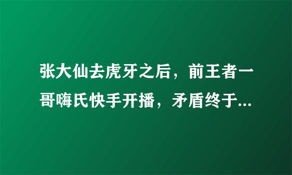 张大仙去虎牙之后，前王者一哥嗨氏快手开播，矛盾终于被公开？