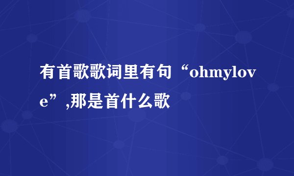 有首歌歌词里有句“ohmylove”,那是首什么歌
