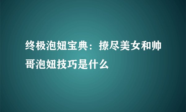 终极泡妞宝典：撩尽美女和帅哥泡妞技巧是什么