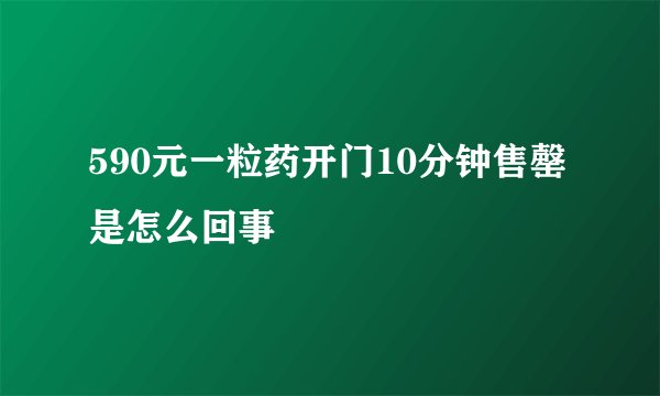 590元一粒药开门10分钟售罄是怎么回事