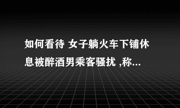 如何看待 女子躺火车下铺休息被醉酒男乘客骚扰 ,称她 ldquo