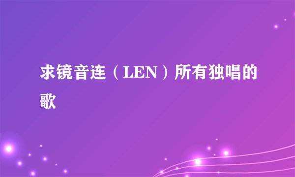 求镜音连（LEN）所有独唱的歌