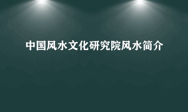 中国风水文化研究院风水简介