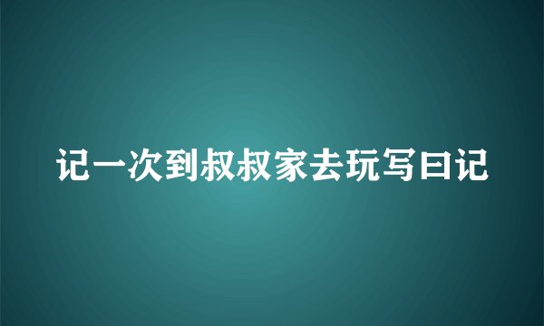 记一次到叔叔家去玩写曰记