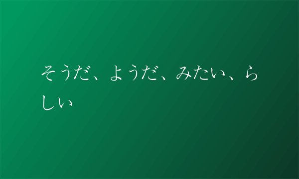 そうだ、ようだ、みたい、らしい