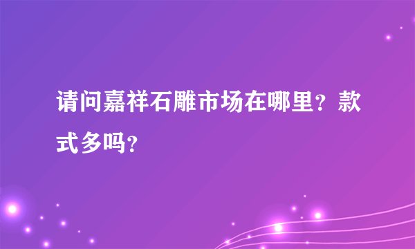 请问嘉祥石雕市场在哪里?款式多吗?