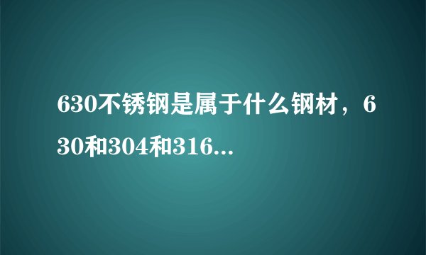 630不锈钢是属于什么钢材,630和304和316哪种不锈钢比较硬