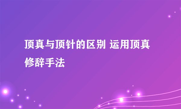 顶真与顶针的区别 运用顶真修辞手法