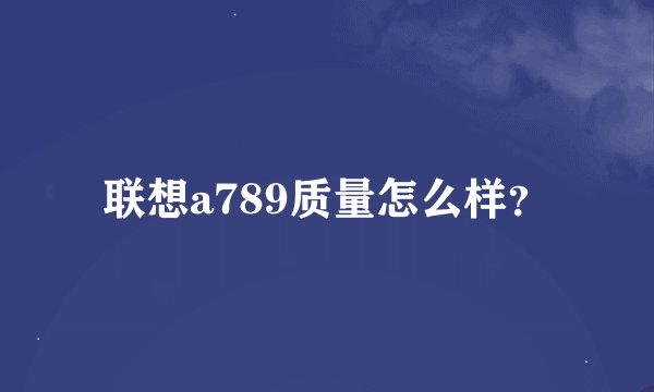 联想a789质量怎么样？