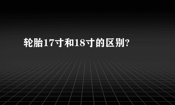 轮胎17寸和18寸的区别?