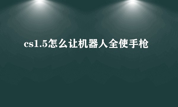 cs1.5怎么让机器人全使手枪