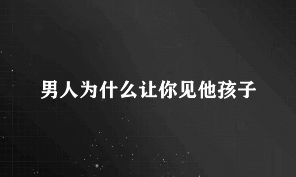 男人为什么让你见他孩子