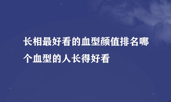 长相最好看的血型颜值排名哪个血型的人长得好看