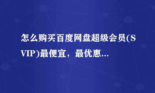 怎么购买百度网盘超级会员(SVIP)最便宜，最优惠，最划算