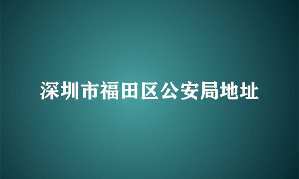 深圳市福田区公安局地址