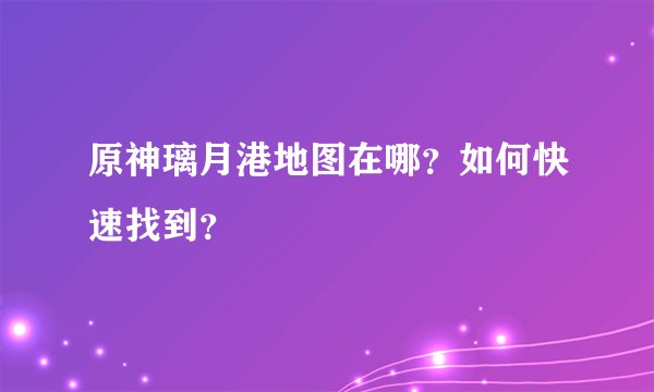 原神璃月港地图在哪？如何快速找到？