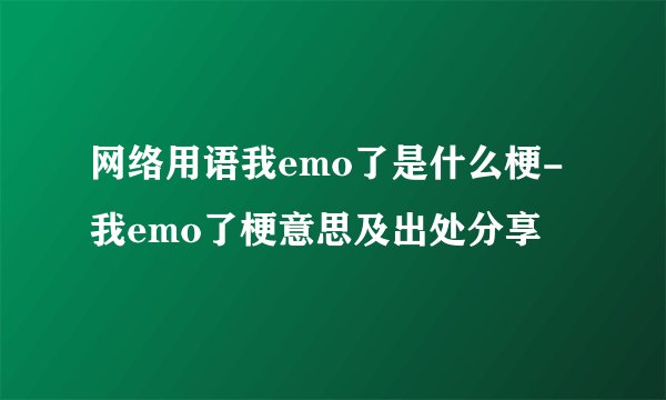 网络用语我emo了是什么梗-我emo了梗意思及出处分享