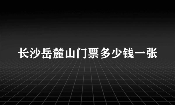 长沙岳麓山门票多少钱一张