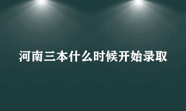 河南三本什么时候开始录取