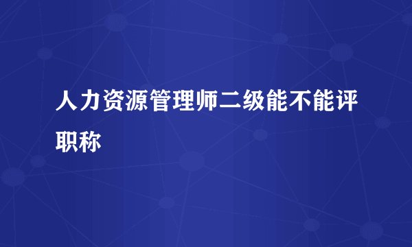 人力资源管理师二级能不能评职称